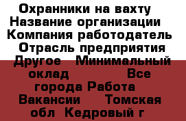 Охранники на вахту › Название организации ­ Компания-работодатель › Отрасль предприятия ­ Другое › Минимальный оклад ­ 36 000 - Все города Работа » Вакансии   . Томская обл.,Кедровый г.